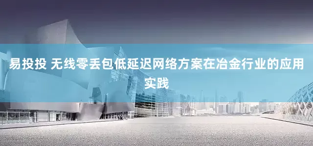 易投投 无线零丢包低延迟网络方案在冶金行业的应用实践