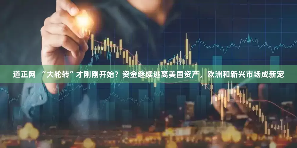 道正网  “大轮转”才刚刚开始？资金继续逃离美国资产，欧洲和新兴市场成新宠