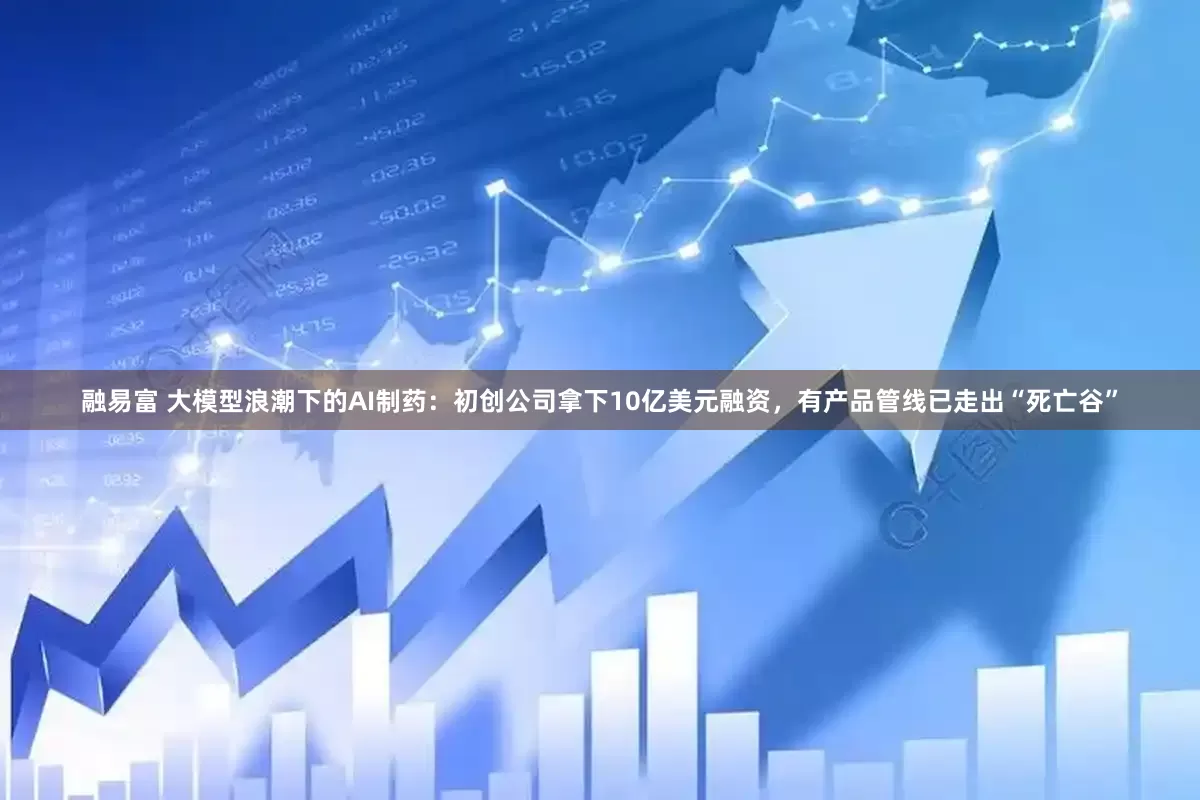 融易富 大模型浪潮下的AI制药：初创公司拿下10亿美元融资，有产品管线已走出“死亡谷”