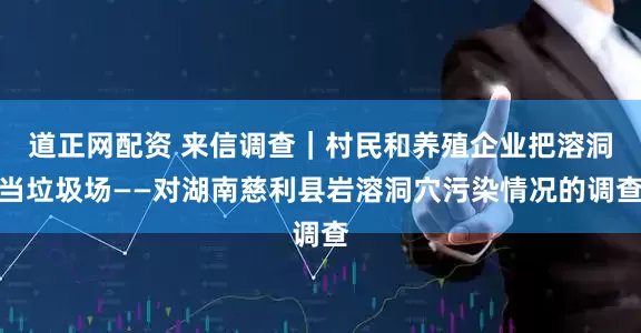 道正网配资 来信调查｜村民和养殖企业把溶洞当垃圾场——对湖南慈利县岩溶洞穴污染情况的调查