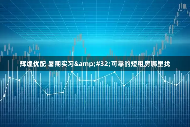 辉煌优配 暑期实习&#32;可靠的短租房哪里找