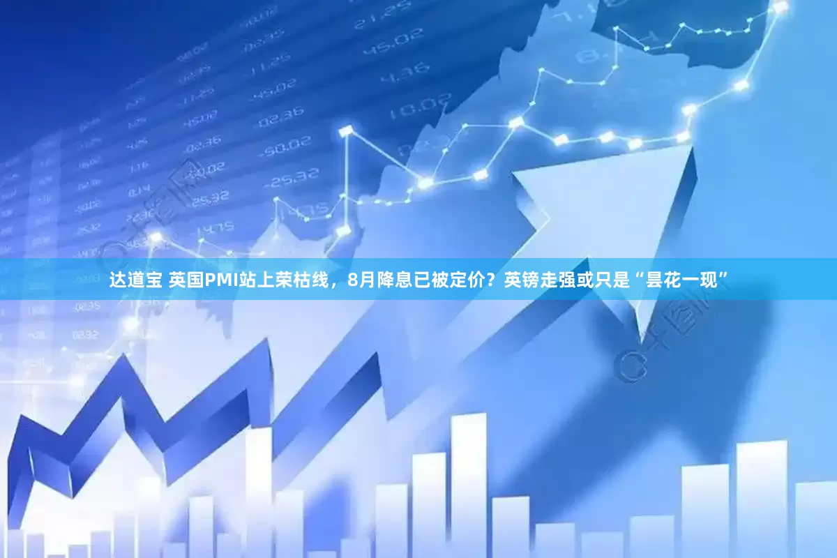 达道宝 英国PMI站上荣枯线，8月降息已被定价？英镑走强或只是“昙花一现”