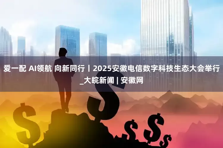 爱一配 AI领航 向新同行丨2025安徽电信数字科技生态大会举行_大皖新闻 | 安徽网