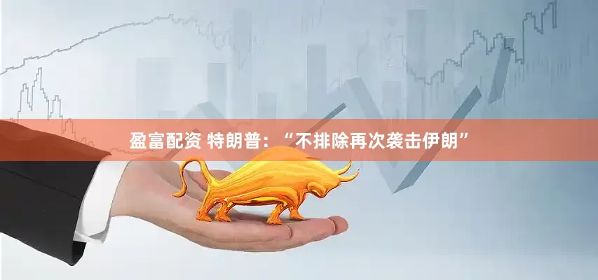 盈富配资 特朗普：“不排除再次袭击伊朗”