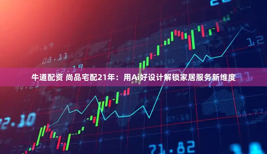 牛道配资 尚品宅配21年：用Ai好设计解锁家居服务新维度