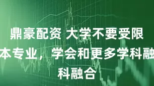 鼎豪配资 大学不要受限于本专业,学会和更多学科融合