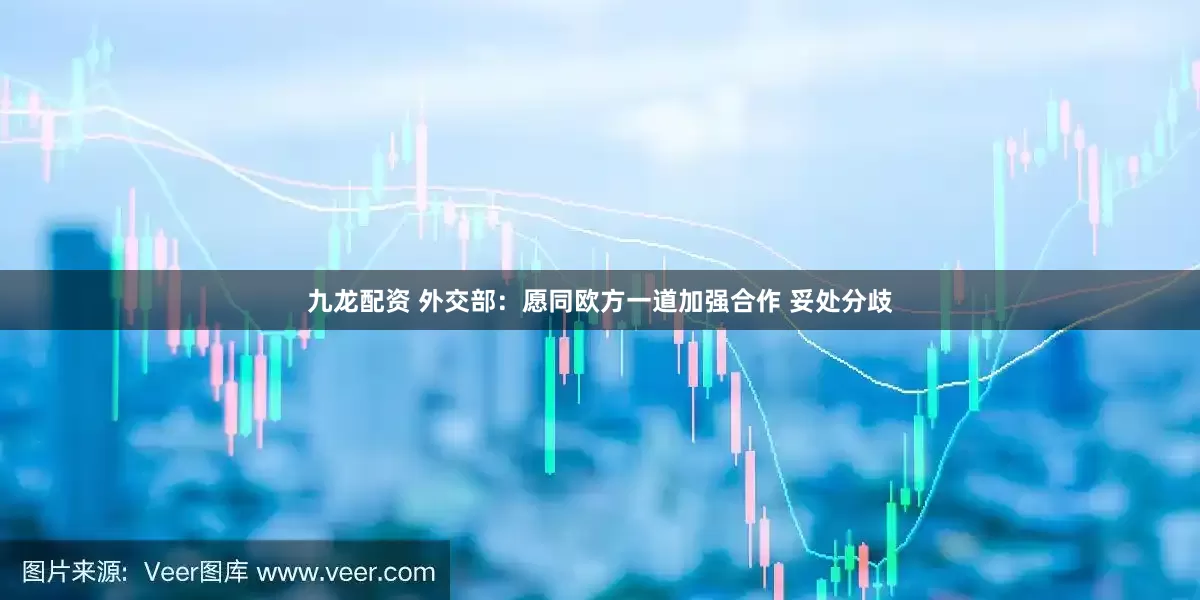 九龙配资 外交部：愿同欧方一道加强合作 妥处分歧