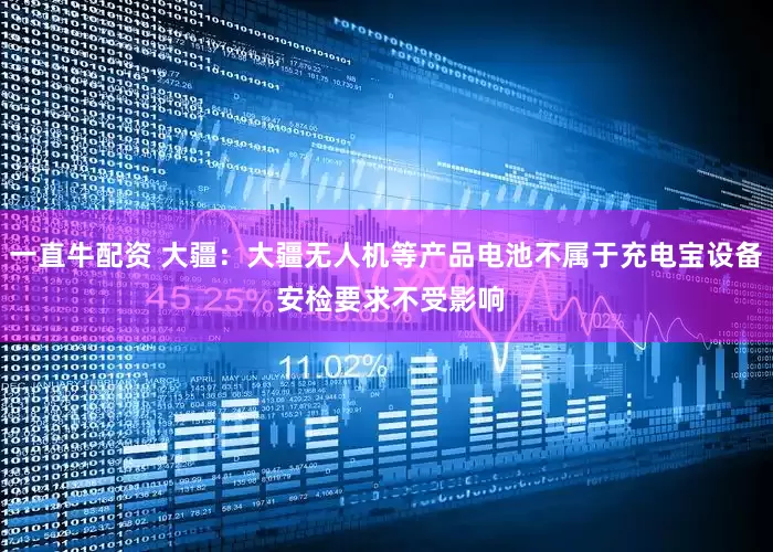 一直牛配资 大疆：大疆无人机等产品电池不属于充电宝设备 安检要求不受影响