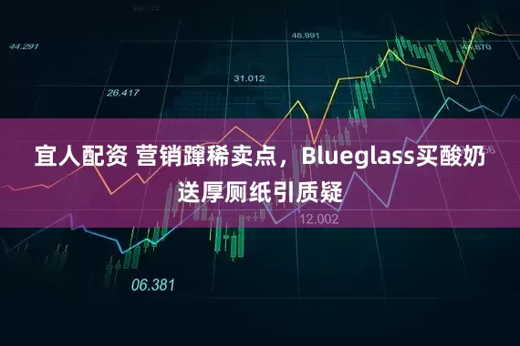 宜人配资 营销蹿稀卖点，Blueglass买酸奶送厚厕纸引质疑