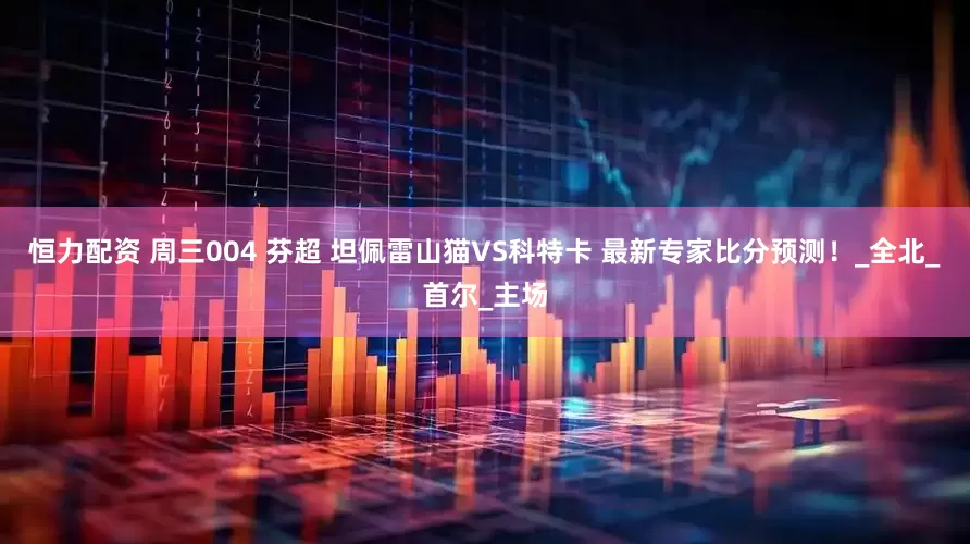 恒力配资 周三004 芬超 坦佩雷山猫VS科特卡 最新专家比分预测！_全北_首尔_主场
