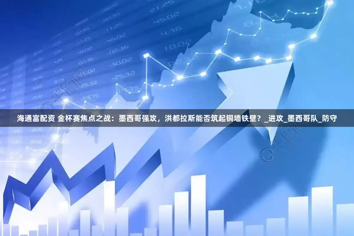 海通富配资 金杯赛焦点之战：墨西哥强攻，洪都拉斯能否筑起铜墙铁壁？_进攻_墨西哥队_防守