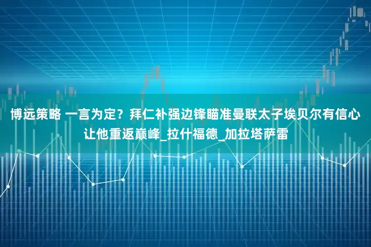 博远策略 一言为定？拜仁补强边锋瞄准曼联太子埃贝尔有信心让他重返巅峰_拉什福德_加拉塔萨雷