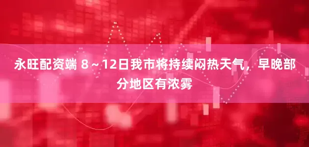 永旺配资端 8～12日我市将持续闷热天气，早晚部分地区有浓雾