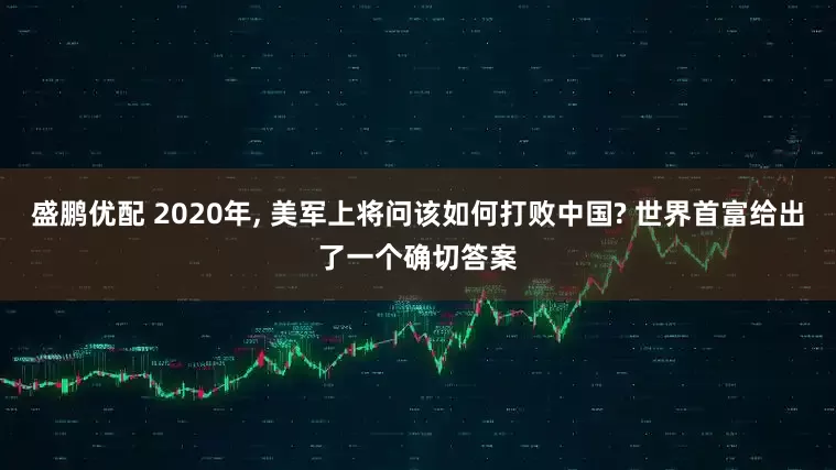 盛鹏优配 2020年, 美军上将问该如何打败中国? 世界首富给出了一个确切答案