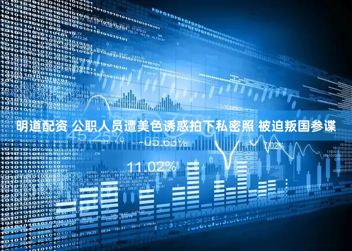 明道配资 公职人员遭美色诱惑拍下私密照 被迫叛国参谍