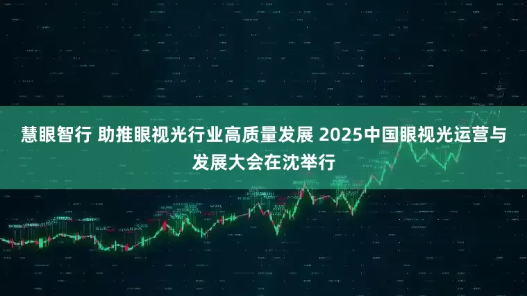 慧眼智行 助推眼视光行业高质量发展 2025中国眼视光运营与发展大会在沈举行