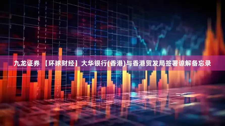 九龙证券 【环球财经】大华银行(香港)与香港贸发局签署谅解备忘录