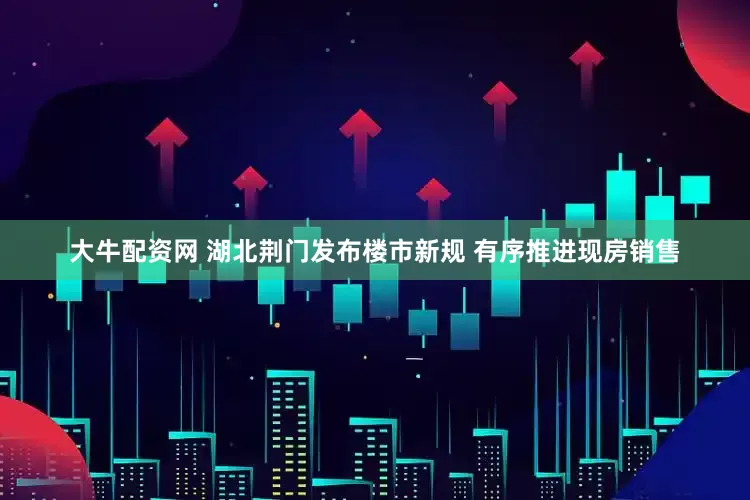 大牛配资网 湖北荆门发布楼市新规 有序推进现房销售