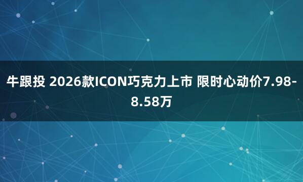 牛跟投 2026款ICON巧克力上市 限时心动价7.98-8.58万