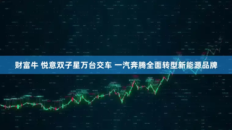 财富牛 悦意双子星万台交车 一汽奔腾全面转型新能源品牌