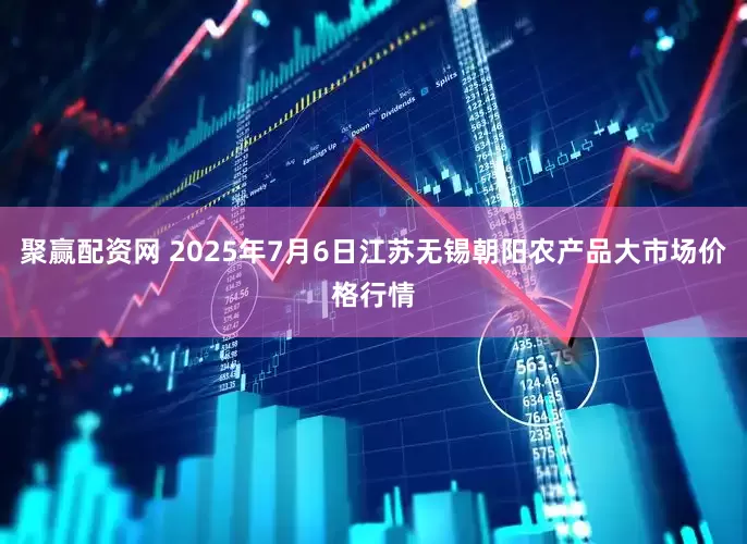 聚赢配资网 2025年7月6日江苏无锡朝阳农产品大市场价格行情