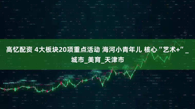 高忆配资 4大板块20项重点活动 海河小青年儿 核心“艺术+”_城市_美育_天津市