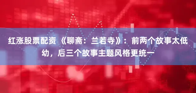 红涨股票配资 《聊斋：兰若寺》：前两个故事太低幼，后三个故事主题风格更统一