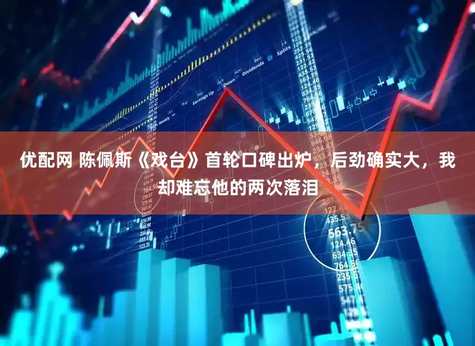 优配网 陈佩斯《戏台》首轮口碑出炉，后劲确实大，我却难忘他的两次落泪