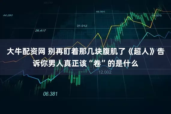 大牛配资网 别再盯着那几块腹肌了《超人》告诉你男人真正该“卷”的是什么