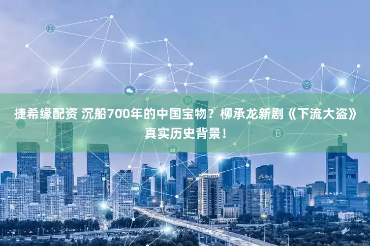 捷希缘配资 沉船700年的中国宝物？柳承龙新剧《下流大盗》真实历史背景！