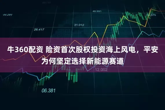 牛360配资 险资首次股权投资海上风电，平安为何坚定选择新能源赛道