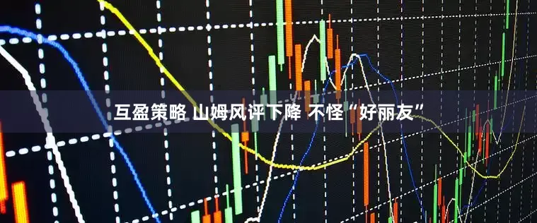 互盈策略 山姆风评下降 不怪“好丽友”