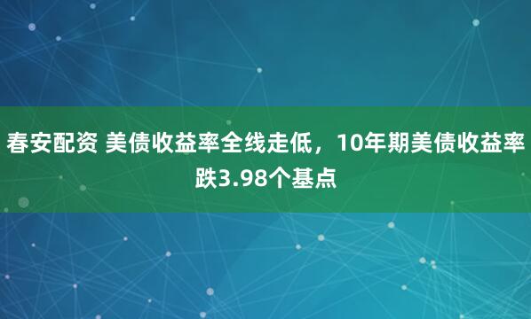 春安配资 美债收益率全线走低，10年期美债收益率跌3.98个基点