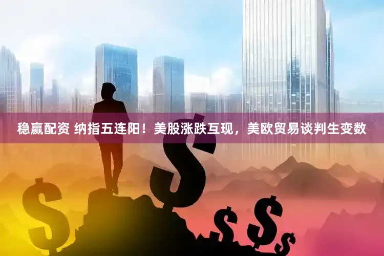 稳赢配资 纳指五连阳！美股涨跌互现，美欧贸易谈判生变数