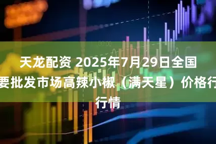 天龙配资 2025年7月29日全国主要批发市场高辣小椒（满天星）价格行情