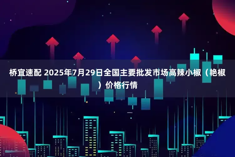 桥宜速配 2025年7月29日全国主要批发市场高辣小椒（艳椒）价格行情