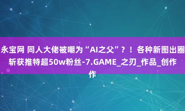 永宝网 同人大佬被嘲为“AI之父”？！各种新图出圈斩获推特超50w粉丝-7.GAME_之刃_作品_创作