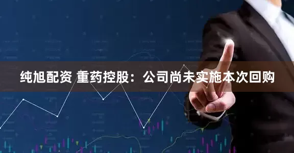 纯旭配资 重药控股：公司尚未实施本次回购