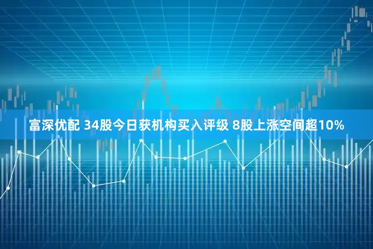 富深优配 34股今日获机构买入评级 8股上涨空间超10%