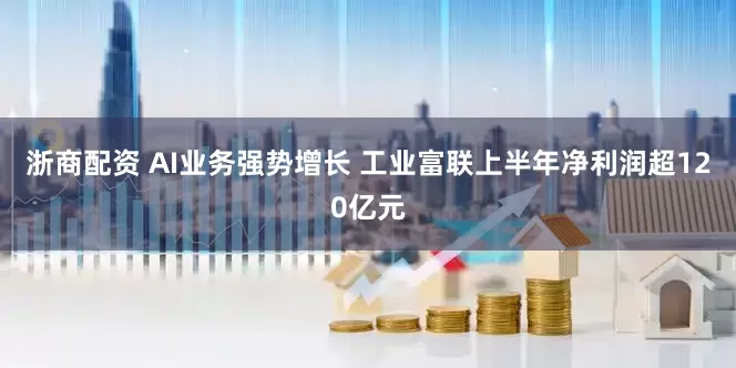 浙商配资 AI业务强势增长 工业富联上半年净利润超120亿元