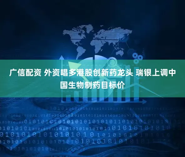 广信配资 外资唱多港股创新药龙头 瑞银上调中国生物制药目标价