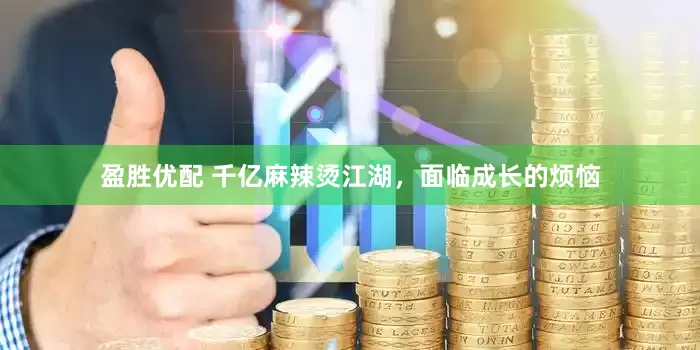 盈胜优配 千亿麻辣烫江湖，面临成长的烦恼
