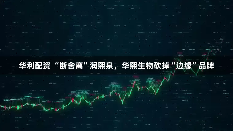 华利配资 “断舍离”润熙泉，华熙生物砍掉“边缘”品牌