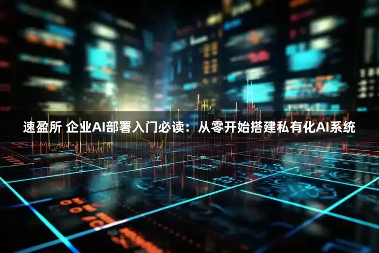 速盈所 企业AI部署入门必读：从零开始搭建私有化AI系统