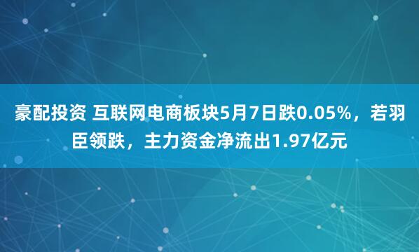 豪配投资 互联网电商板块5月7日跌0.05%，若羽臣领跌，主力资金净流出1.97亿元