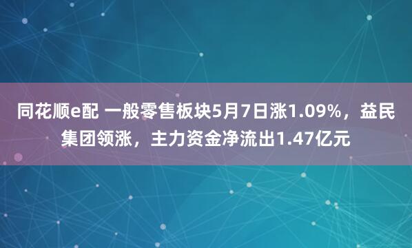 同花顺e配 一般零售板块5月7日涨1.09%，益民集团领涨，主力资金净流出1.47亿元