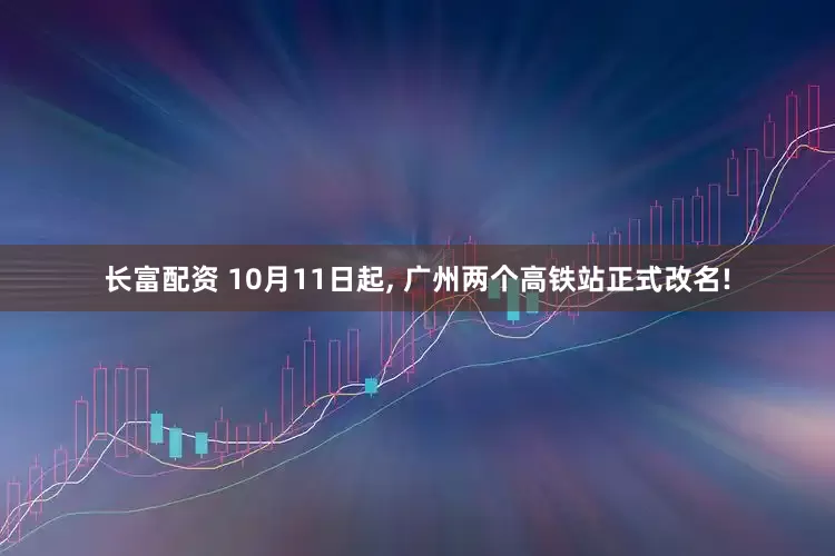 长富配资 10月11日起, 广州两个高铁站正式改名!