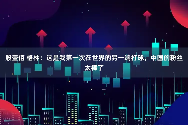 股壹佰 格林：这是我第一次在世界的另一端打球，中国的粉丝太棒了