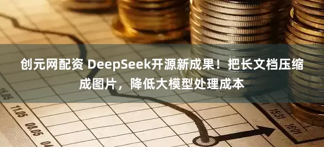 创元网配资 DeepSeek开源新成果！把长文档压缩成图片，降低大模型处理成本