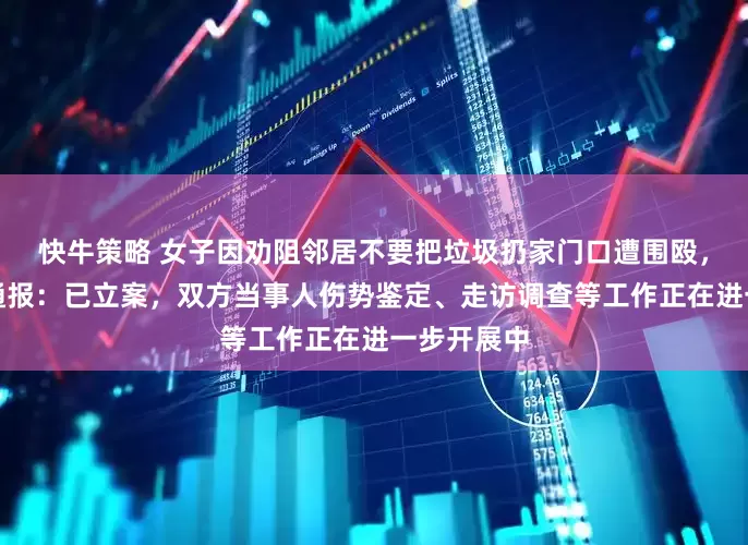 快牛策略 女子因劝阻邻居不要把垃圾扔家门口遭围殴，上海警方通报：已立案，双方当事人伤势鉴定、走访调查等工作正在进一步开展中